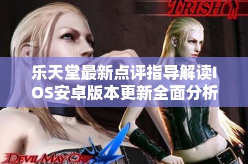 乐天堂最新点评指导解读IOS安卓版本更新全面分析