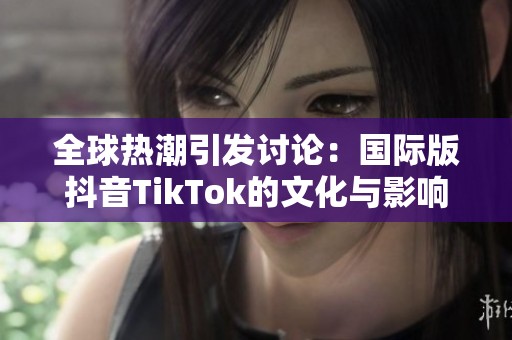 全球热潮引发讨论：国际版抖音TikTok的文化与影响力探讨