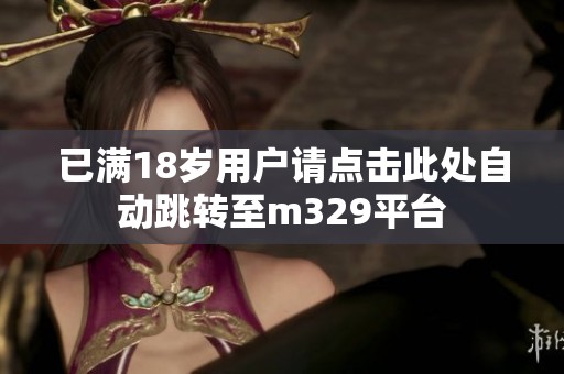 已满18岁用户请点击此处自动跳转至m329平台