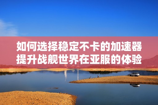 如何选择稳定不卡的加速器提升战舰世界在亚服的体验