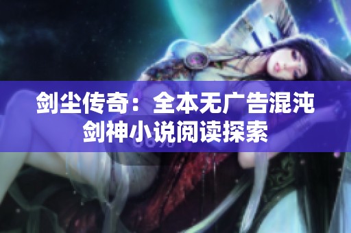 剑尘传奇：全本无广告混沌剑神小说阅读探索