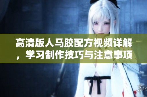 高清版人马胶配方视频详解，学习制作技巧与注意事项