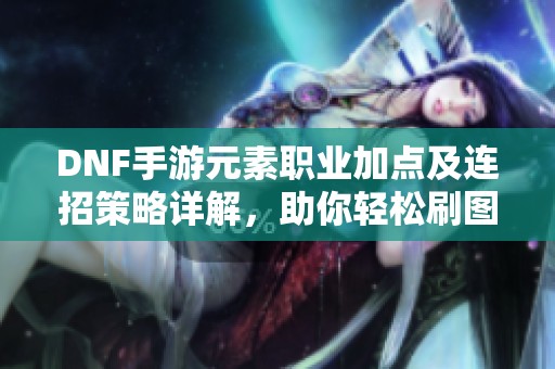 DNF手游元素职业加点及连招策略详解，助你轻松刷图与PVP