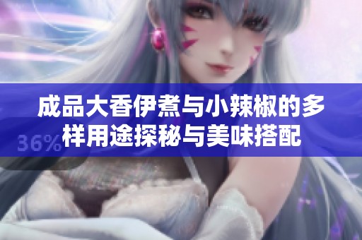 成品大香伊煮与小辣椒的多样用途探秘与美味搭配