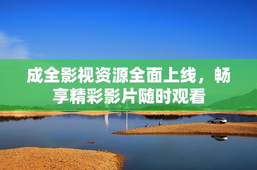 成全影视资源全面上线，畅享精彩影片随时观看