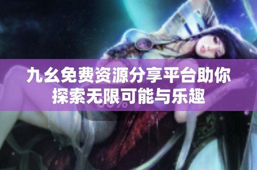 九幺免费资源分享平台助你探索无限可能与乐趣