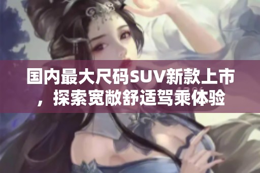国内最大尺码SUV新款上市，探索宽敞舒适驾乘体验
