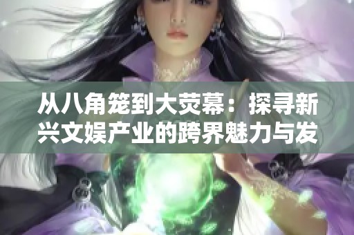 从八角笼到大荧幕：探寻新兴文娱产业的跨界魅力与发展之路
