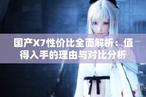 国产X7性价比全面解析：值得入手的理由与对比分析