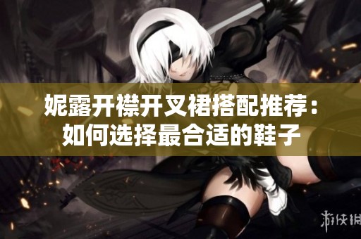 妮露开襟开叉裙搭配推荐：如何选择最合适的鞋子