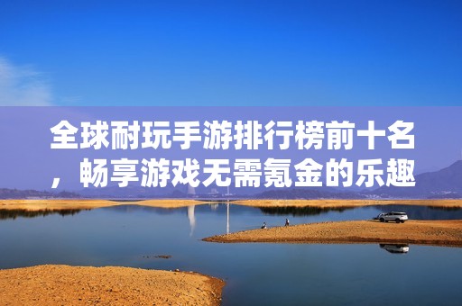 全球耐玩手游排行榜前十名，畅享游戏无需氪金的乐趣