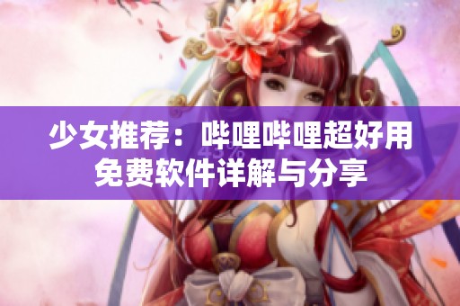 少女推荐：哔哩哔哩超好用免费软件详解与分享
