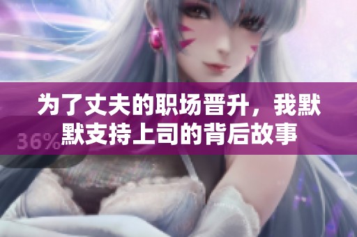 为了丈夫的职场晋升，我默默支持上司的背后故事