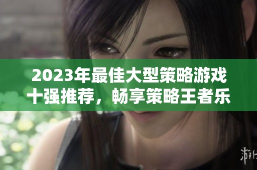 2023年最佳大型策略游戏十强推荐，畅享策略王者乐趣