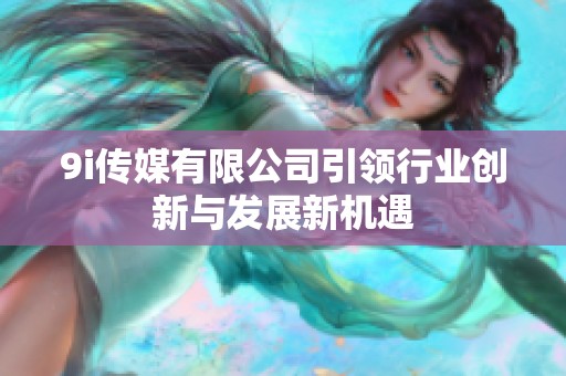 9i传媒有限公司引领行业创新与发展新机遇