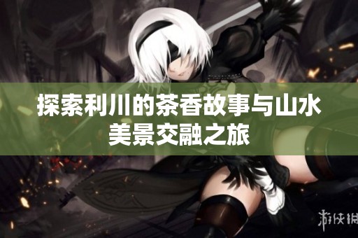 探索利川的茶香故事与山水美景交融之旅