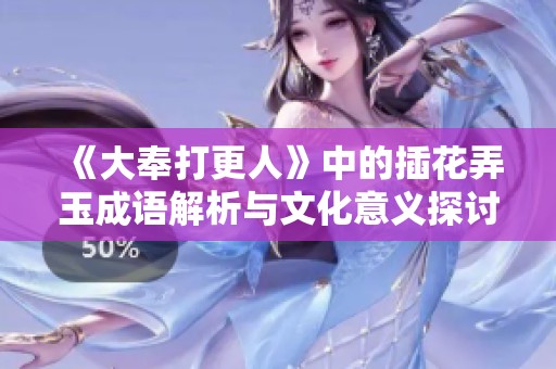 《大奉打更人》中的插花弄玉成语解析与文化意义探讨