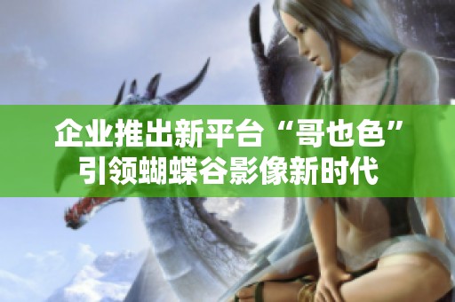 企业推出新平台“哥也色”引领蝴蝶谷影像新时代