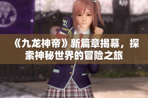《九龙神帝》新篇章揭幕，探索神秘世界的冒险之旅