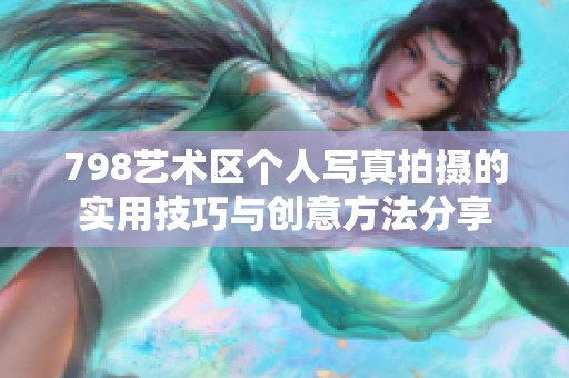 798艺术区个人写真拍摄的实用技巧与创意方法分享
