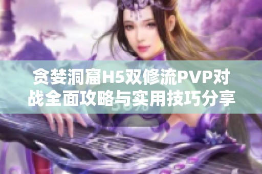 贪婪洞窟H5双修流PVP对战全面攻略与实用技巧分享