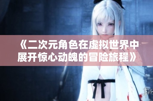《二次元角色在虚拟世界中展开惊心动魄的冒险旅程》