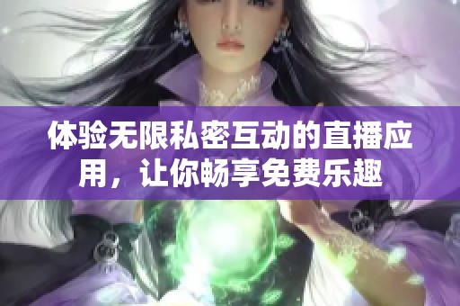 体验无限私密互动的直播应用，让你畅享免费乐趣