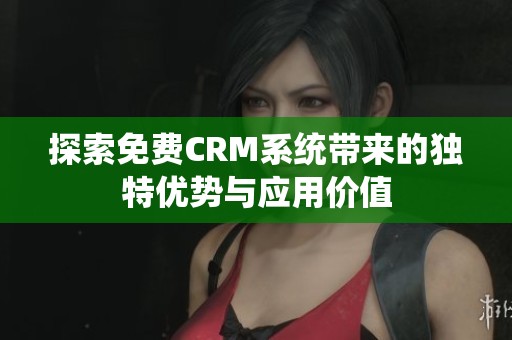 探索免费CRM系统带来的独特优势与应用价值