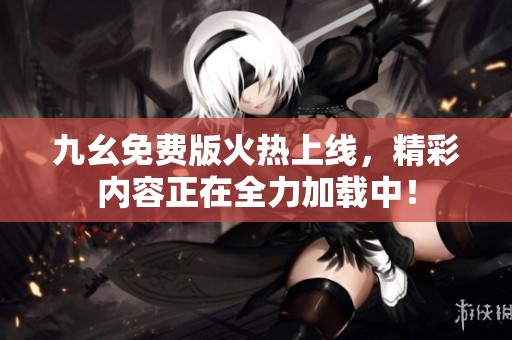 九幺免费版火热上线，精彩内容正在全力加载中！