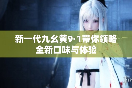 新一代九幺黄9·1带你领略全新口味与体验