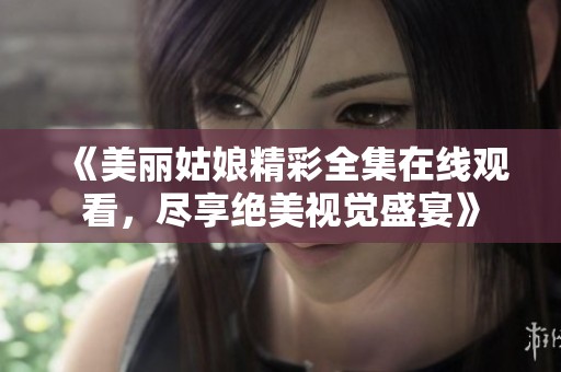 《美丽姑娘精彩全集在线观看，尽享绝美视觉盛宴》