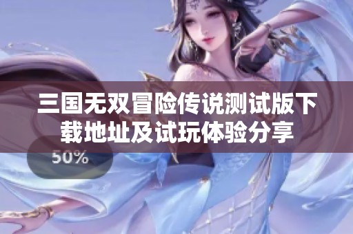 三国无双冒险传说测试版下载地址及试玩体验分享