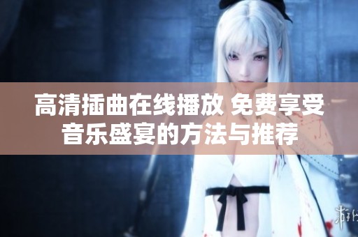 高清插曲在线播放 免费享受音乐盛宴的方法与推荐