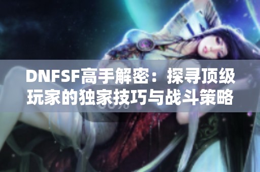 DNFSF高手解密：探寻顶级玩家的独家技巧与战斗策略