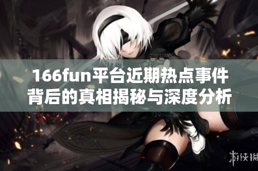166fun平台近期热点事件背后的真相揭秘与深度分析