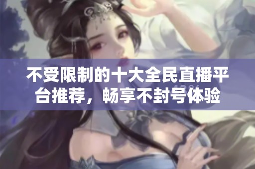 不受限制的十大全民直播平台推荐，畅享不封号体验