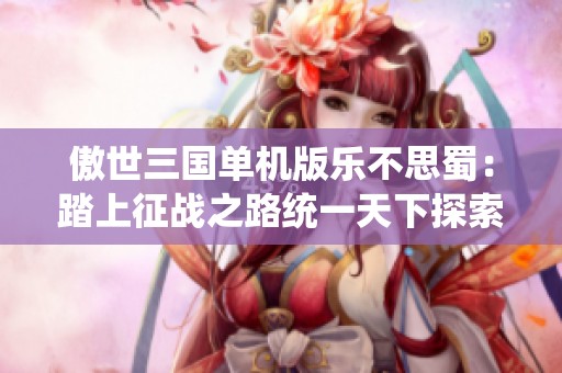 傲世三国单机版乐不思蜀：踏上征战之路统一天下探索乱世争霸