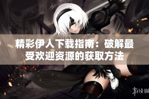 精彩伊人下载指南：破解最受欢迎资源的获取方法