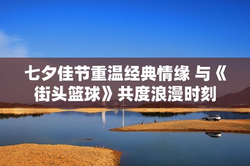 七夕佳节重温经典情缘 与《街头篮球》共度浪漫时刻