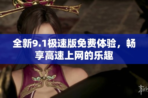 全新9.1极速版免费体验，畅享高速上网的乐趣