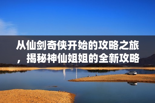 从仙剑奇侠开始的攻略之旅，揭秘神仙姐姐的全新攻略秘籍