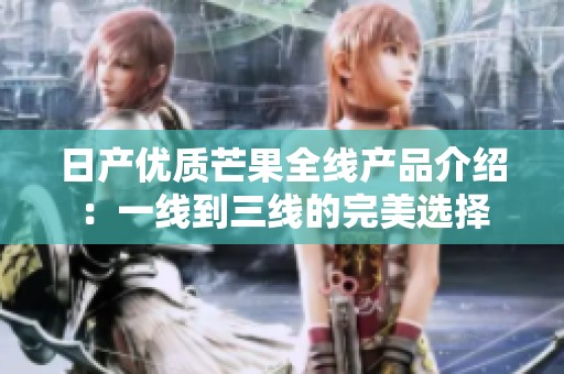 日产优质芒果全线产品介绍：一线到三线的完美选择