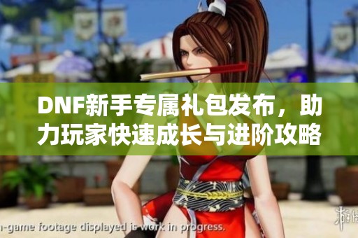 DNF新手专属礼包发布，助力玩家快速成长与进阶攻略