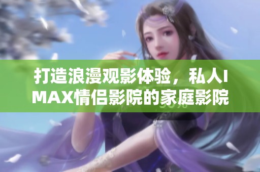打造浪漫观影体验，私人IMAX情侣影院的家庭影院之选