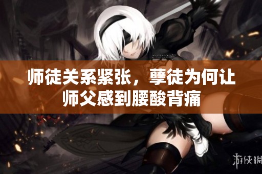 师徒关系紧张，孽徒为何让师父感到腰酸背痛