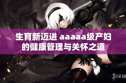 生育新迈进 aaaaa级产妇的健康管理与关怀之道