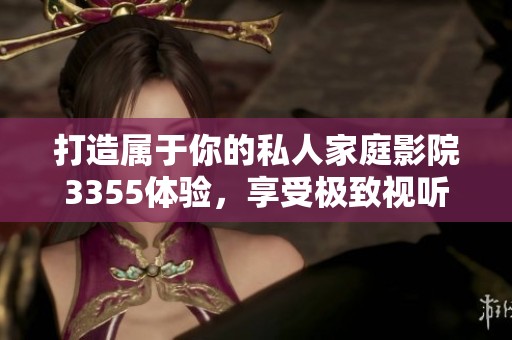 打造属于你的私人家庭影院3355体验，享受极致视听盛宴