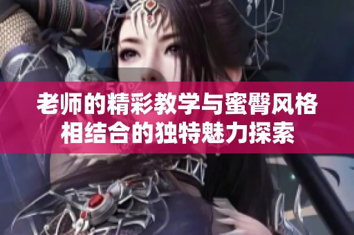 老师的精彩教学与蜜臀风格相结合的独特魅力探索