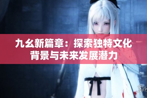 九幺新篇章：探索独特文化背景与未来发展潜力