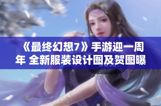 《最终幻想7》手游迎一周年 全新服装设计图及贺图曝光